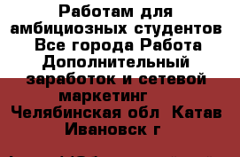 Работам для амбициозных студентов. - Все города Работа » Дополнительный заработок и сетевой маркетинг   . Челябинская обл.,Катав-Ивановск г.